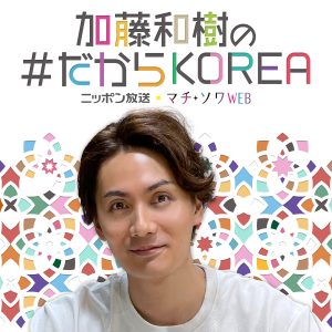 ニッポン放送×マチ★ソワWEB  「加藤和樹の#だからKOREA」