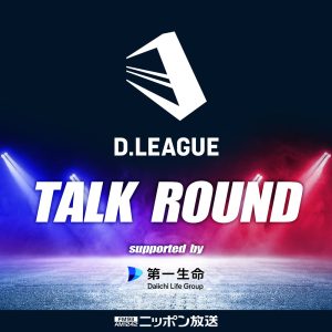 D.LEAGUE TALK ROUND supported by 第一生命