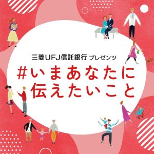 三菱UFJ信託銀行プレゼンツ「#いまあなたに伝えたいこと」